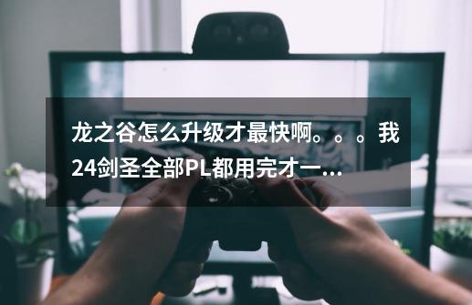 龙之谷怎么升级才最快啊。。。我24剑圣全部PL都用完才一半.......请详细些.....,龙之谷怎么升到2000级-第1张-游戏资讯-龙启网络