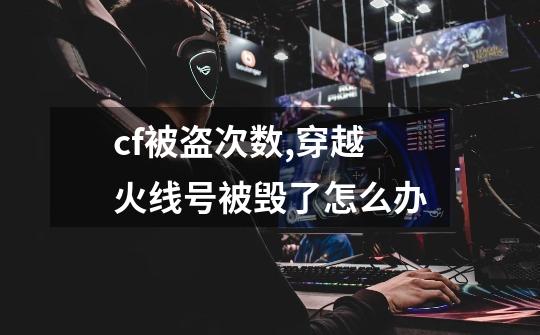 cf被盗次数,穿越火线号被毁了怎么办-第1张-游戏资讯-龙启网络