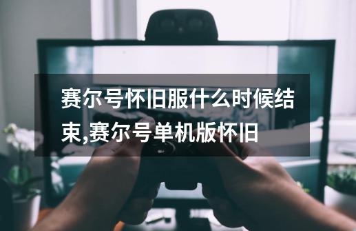 赛尔号怀旧服什么时候结束,赛尔号单机版怀旧-第1张-游戏资讯-龙启网络
