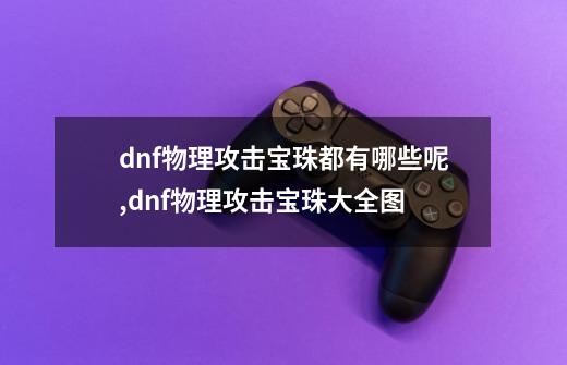 dnf物理攻击宝珠都有哪些呢,dnf物理攻击宝珠大全图-第1张-游戏资讯-龙启网络