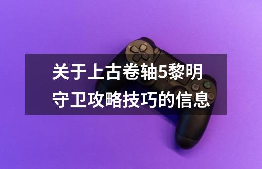 关于上古卷轴5黎明守卫攻略技巧的信息-第1张-游戏资讯-龙启网络