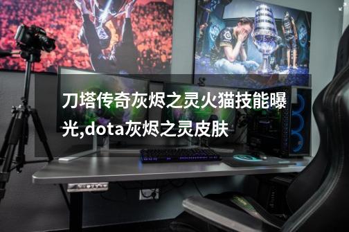 刀塔传奇灰烬之灵火猫技能曝光,dota灰烬之灵皮肤-第1张-游戏资讯-龙启网络