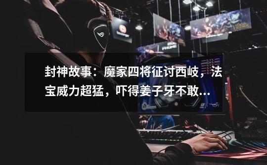 封神故事:魔家四将征讨西岐,法宝威力超猛,吓得姜子牙不敢出门-第1张-游戏资讯-龙启网络