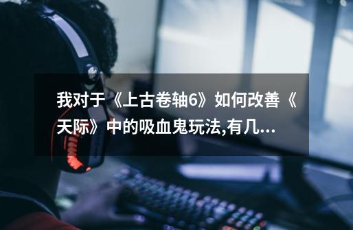 我对于《上古卷轴6》如何改善《天际》中的吸血鬼玩法,有几点建议-第1张-游戏资讯-龙启网络