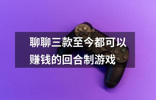 聊聊三款至今都可以赚钱的回合制游戏-第1张-游戏资讯-龙启网络