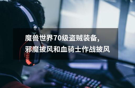 魔兽世界70级盗贼装备,邪魔披风和血骑士作战披风-第1张-游戏资讯-龙启网络