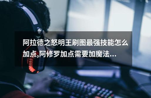 阿拉德之怒明王刷图最强技能怎么加点,阿修罗加点需要加魔法暴击吗-第1张-游戏资讯-龙启网络