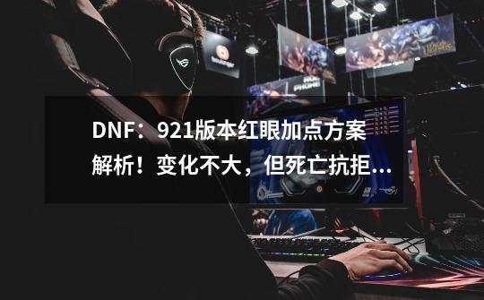 DNF:9.21版本红眼加点方案解析!变化不大,但死亡抗拒必满-第1张-游戏资讯-龙启网络