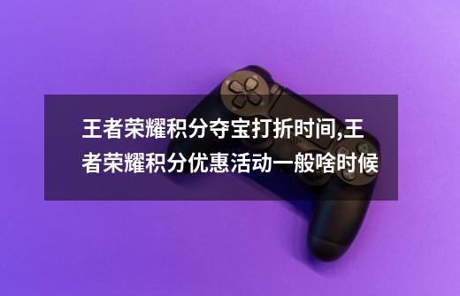 王者荣耀积分夺宝打折时间,王者荣耀积分优惠活动一般啥时候-第1张-游戏资讯-龙启网络
