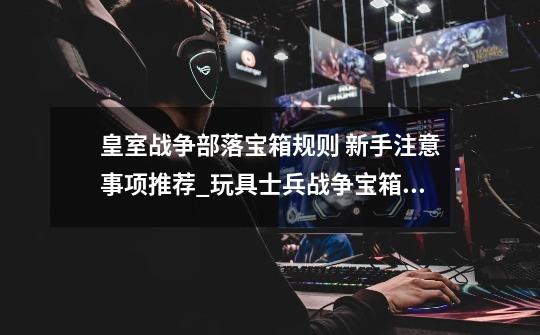 皇室战争部落宝箱规则 新手注意事项推荐_玩具士兵战争宝箱配置要求-第1张-游戏资讯-龙启网络