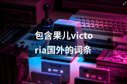 包含果儿victoria国外的词条-第1张-游戏资讯-龙启网络