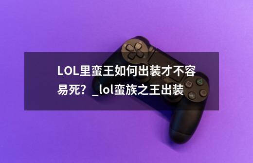 LOL里蛮王如何出装才不容易死?_lol蛮族之王出装-第1张-游戏资讯-龙启网络