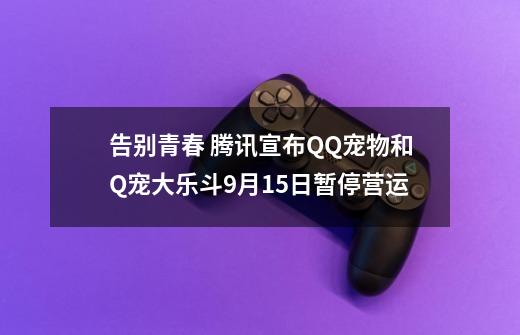 告别青春 腾讯宣布QQ宠物和Q宠大乐斗9月15日暂停营运-第1张-游戏资讯-龙启网络