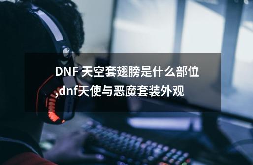 DNF 天空套翅膀是什么部位,dnf天使与恶魔套装外观-第1张-游戏资讯-龙启网络