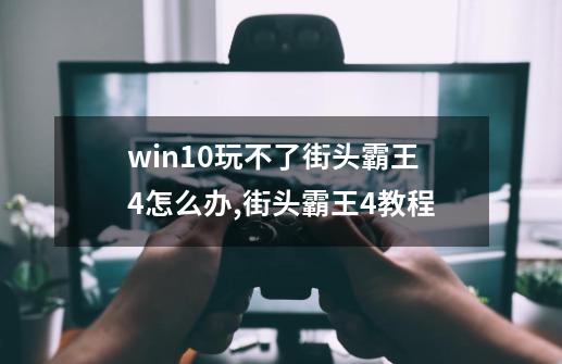 win10玩不了街头霸王4怎么办,街头霸王4教程-第1张-游戏资讯-龙启网络
