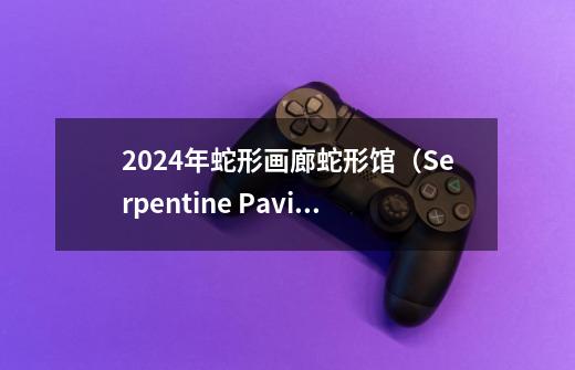 2024年蛇形画廊蛇形馆(Serpentine Pavilion)-第1张-游戏资讯-龙启网络