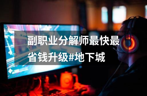 副职业分解师最快最省钱升级#地下城-第1张-游戏资讯-龙启网络