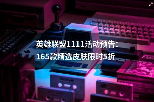 英雄联盟11.11活动预告:165款精选皮肤限时5折-第1张-游戏资讯-龙启网络