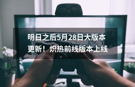 明日之后5月28日大版本更新!炽热前线版本上线-第1张-游戏资讯-龙启网络