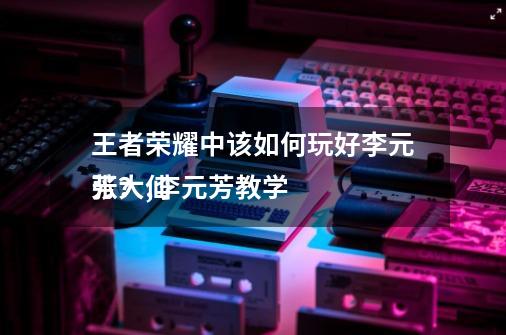 王者荣耀中该如何玩好李元芳?,李元芳教学
张大仙-第1张-游戏资讯-龙启网络