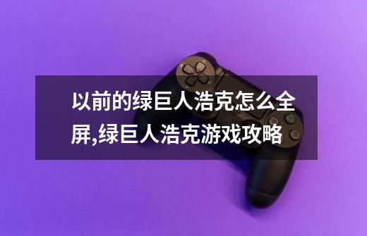 以前的绿巨人浩克怎么全屏,绿巨人浩克游戏攻略-第1张-游戏资讯-龙启网络