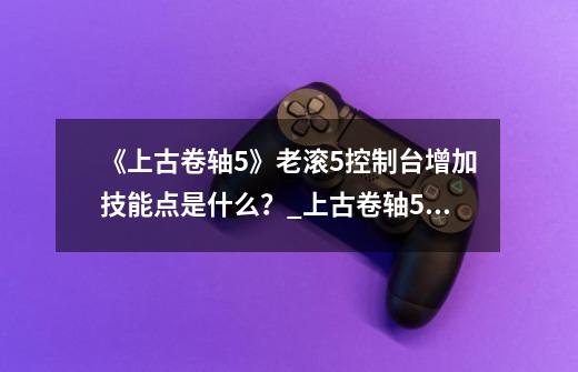 《上古卷轴5》老滚5控制台增加技能点是什么?_上古卷轴5秘籍升级-第1张-游戏资讯-龙启网络