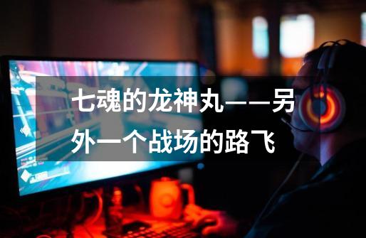七魂的龙神丸——另外一个战场的路飞-第1张-游戏资讯-龙启网络