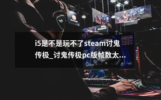 i5是不是玩不了steam讨鬼传极_讨鬼传极pc版帧数太低-第1张-游戏资讯-龙启网络
