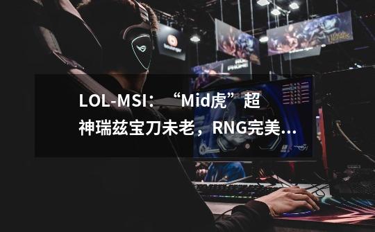 LOL-MSI：“Mid虎”超神瑞兹宝刀未老，RNG完美8连胜小组第一出线-第1张-游戏资讯-龙启网络