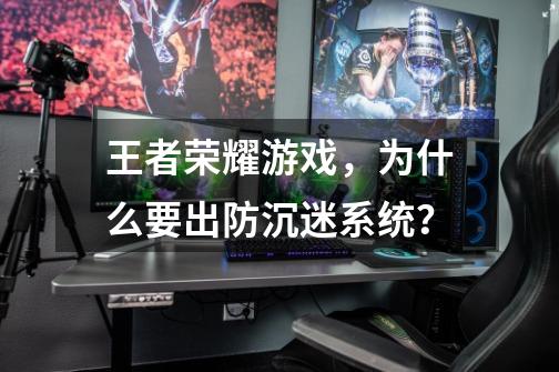 王者荣耀游戏,为什么要出防沉迷系统?-第1张-游戏资讯-龙启网络