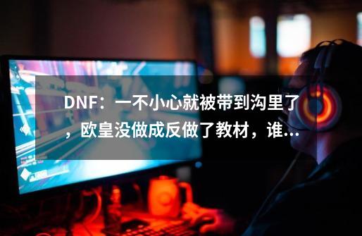 DNF:一不小心就被带到沟里了,欧皇没做成反做了教材,谁懂?-第1张-游戏资讯-龙启网络