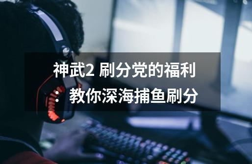 神武2 刷分党的福利:教你深海捕鱼刷分-第1张-游戏资讯-龙启网络