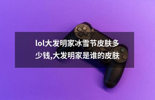 lol大发明家冰雪节皮肤多少钱,大发明家是谁的皮肤-第1张-游戏资讯-龙启网络
