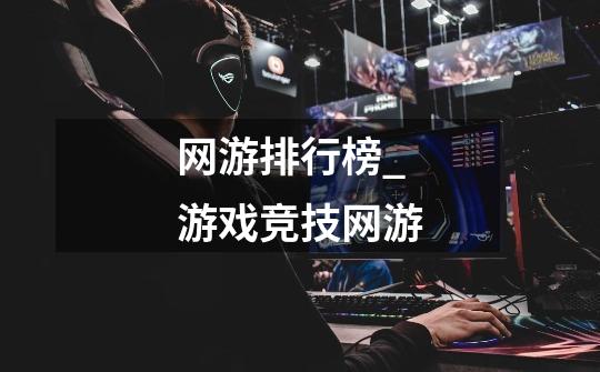 网游排行榜_游戏竞技网游-第1张-游戏资讯-龙启网络