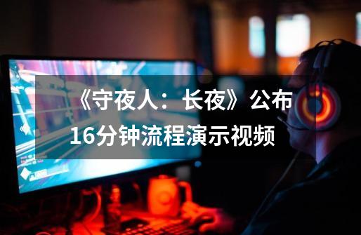 《守夜人:长夜》公布16分钟流程演示视频-第1张-游戏资讯-龙启网络