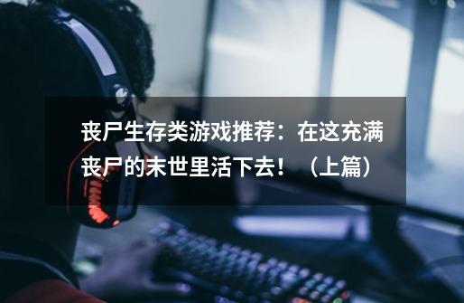 丧尸生存类游戏推荐:在这充满丧尸的末世里活下去!(上篇)-第1张-游戏资讯-龙启网络