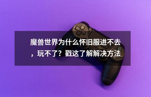 魔兽世界为什么怀旧服进不去,玩不了?戳这了解解决方法-第1张-游戏资讯-龙启网络