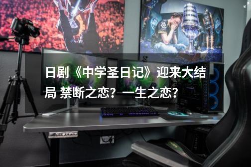 日剧《中学圣日记》迎来大结局 禁断之恋?一生之恋?-第1张-游戏资讯-龙启网络