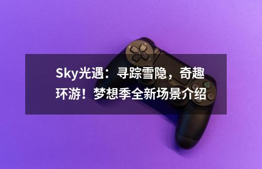 Sky光遇：寻踪雪隐，奇趣环游！梦想季全新场景介绍-第1张-游戏资讯-龙启网络
