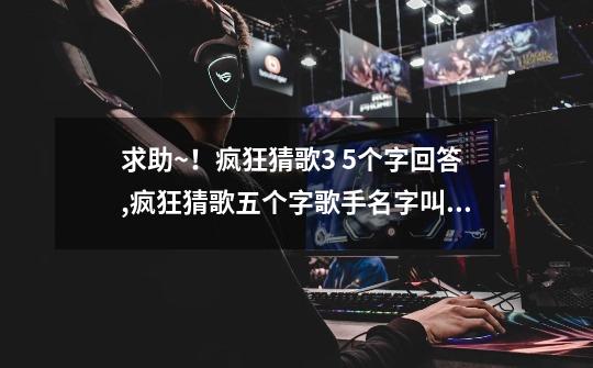求助~!疯狂猜歌3 5个字回答,疯狂猜歌五个字歌手名字叫什么-第1张-游戏资讯-龙启网络