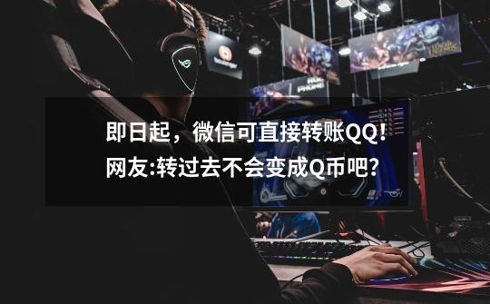 即日起,微信可直接转账QQ!网友:转过去不会变成Q币吧?-第1张-游戏资讯-龙启网络