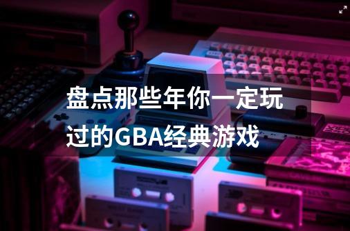 盘点那些年你一定玩过的GBA经典游戏-第1张-游戏资讯-龙启网络