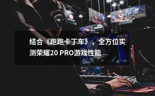 结合《跑跑卡丁车》,全方位实测荣耀20 PRO游戏性能-第1张-游戏资讯-龙启网络