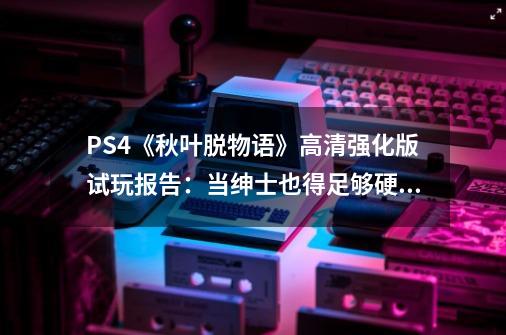 PS4《秋叶脱物语》高清强化版试玩报告:当绅士也得足够硬核才行-第1张-游戏资讯-龙启网络