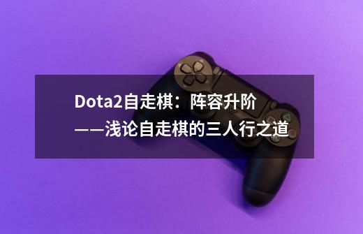 Dota2自走棋:阵容升阶——浅论自走棋的三人行之道-第1张-游戏资讯-龙启网络
