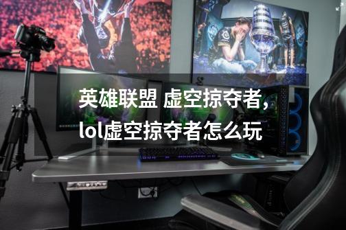 英雄联盟 虚空掠夺者,lol虚空掠夺者怎么玩-第1张-游戏资讯-龙启网络