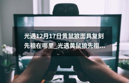 光遇12月17日黄鼠狼面具复刻先祖在哪里_光遇黄鼠狼先祖什么时候再返场-第1张-游戏资讯-龙启网络