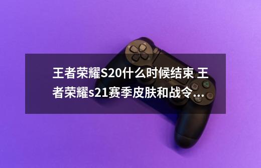 王者荣耀S20什么时候结束 王者荣耀s21赛季皮肤和战令皮肤大全-第1张-游戏资讯-龙启网络