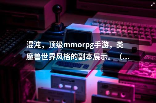 混沌,顶级mmorpg手游,类魔兽世界风格的副本展示。(70年代篇)-第1张-游戏资讯-龙启网络