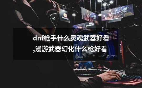 dnf枪手什么灵魂武器好看,漫游武器幻化什么枪好看-第1张-游戏资讯-龙启网络